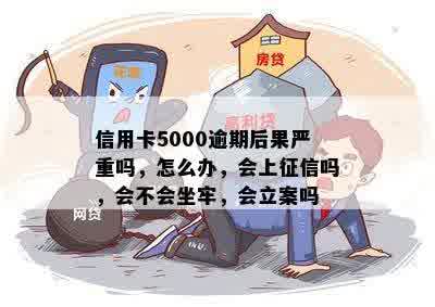 信用卡5000逾期后果严重吗，怎么办，会上征信吗，会不会坐牢，会立案吗