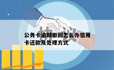 公务卡逾期撤回怎么办信用卡还款及处理方式