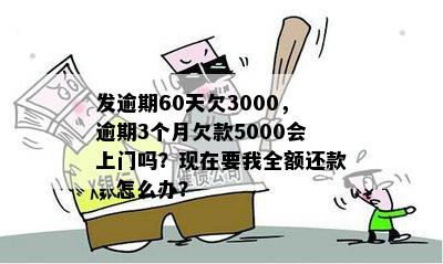 发逾期60天欠3000，逾期3个月欠款5000会上门吗？现在要我全额还款，怎么办？