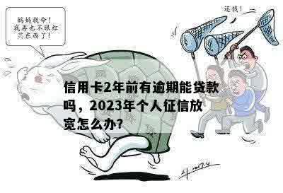 信用卡2年前有逾期能贷款吗，2023年个人征信放宽怎么办？