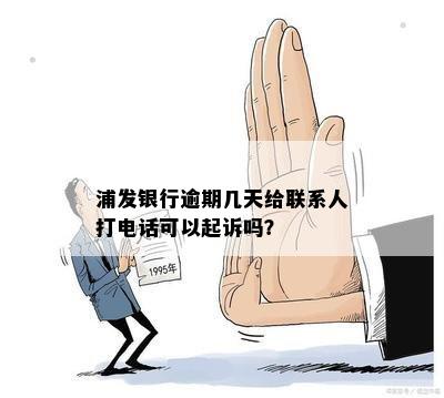 浦发银行逾期几天给联系人打电话可以起诉吗？