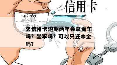 欠信用卡逾期两年会拿走车吗？坐牢吗？可以只还本金吗？