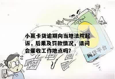 小赢卡贷逾期向当地法院起诉，后果及罚款情况，请问会催收工作地点吗？