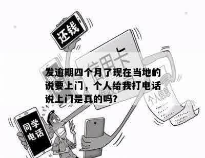 发逾期四个月了现在当地的说要上门，个人给我打电话说上门是真的吗？