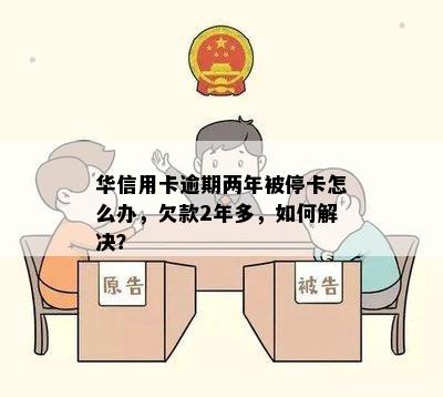 华信用卡逾期两年被停卡怎么办，欠款2年多，如何解决？