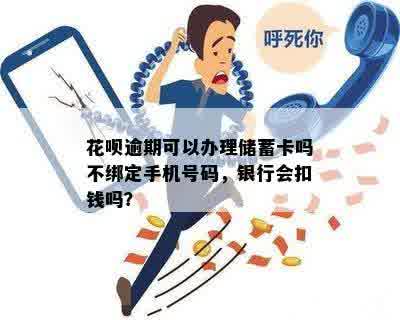 花呗逾期可以办理储蓄卡吗不绑定手机号码，银行会扣钱吗？