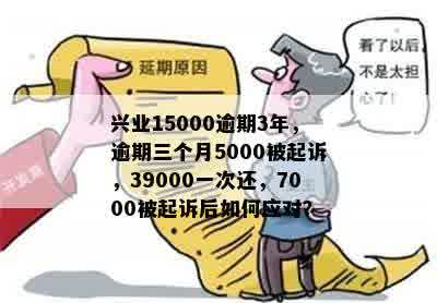 兴业15000逾期3年，逾期三个月5000被起诉，39000一次还，7000被起诉后如何应对？