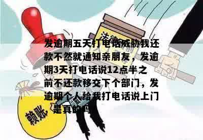 发逾期五天打电话威胁我还款不然就通知亲朋友，发逾期3天打电话说12点半之前不还款移交下个部门，发逾期个人给我打电话说上门，是真的吗？