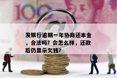 发银行逾期一年协商还本金，合法吗？会怎么样，还款后仍显示欠钱？