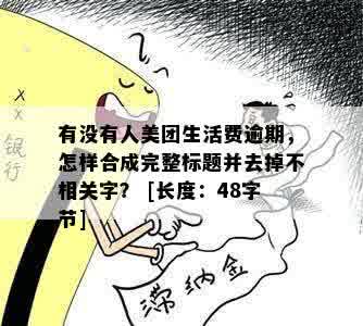 有没有人美团生活费逾期，怎样合成完整标题并去掉不相关字？ [长度：48字节]