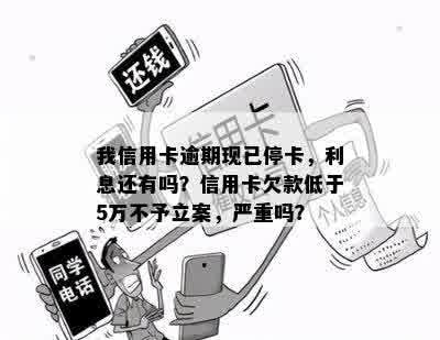 我信用卡逾期现已停卡，利息还有吗？信用卡欠款低于5万不予立案，严重吗？