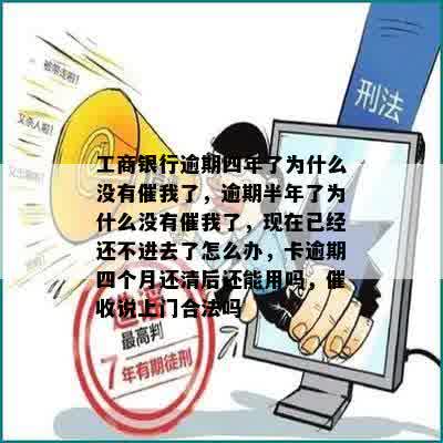 工商银行逾期四年了为什么没有催我了，逾期半年了为什么没有催我了，现在已经还不进去了怎么办，卡逾期四个月还清后还能用吗，催收说上门合法吗