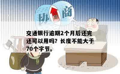 交通银行逾期2个月后还完还可以用吗？长度不能大于70个字节。