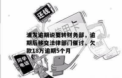 浦发逾期说要转财务部，逾期后移交法律部门催讨，欠款18万逾期5个月