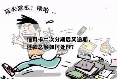 信用卡二次分期后又逾期，还款总额如何处理？