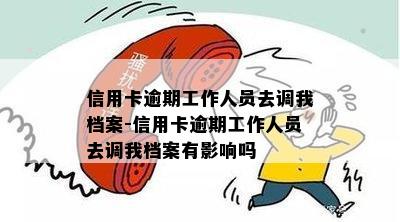 信用卡逾期工作人员去调我档案-信用卡逾期工作人员去调我档案有影响吗