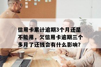 信用卡累计逾期3个月还是不能用，欠信用卡逾期三个多月了还钱会有什么影响？