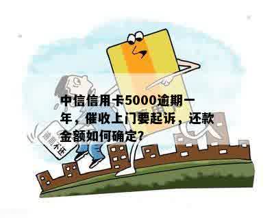 中信信用卡5000逾期一年，催收上门要起诉，还款金额如何确定？