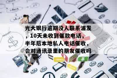 光大银行逾期没人联系浦发，10天未收到催款电话，半年后本地私人电话催收，会对通讯录里的朋友催收吗？