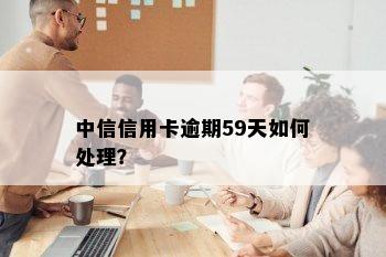 中信信用卡逾期59天如何处理？