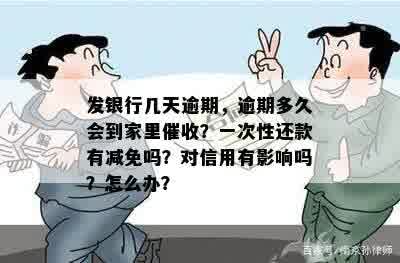 发银行几天逾期，逾期多久会到家里催收？一次性还款有减免吗？对信用有影响吗？怎么办？