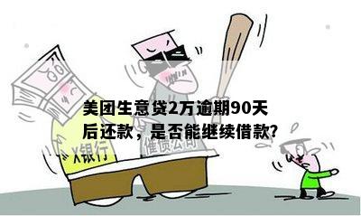 美团生意贷2万逾期90天后还款，是否能继续借款？