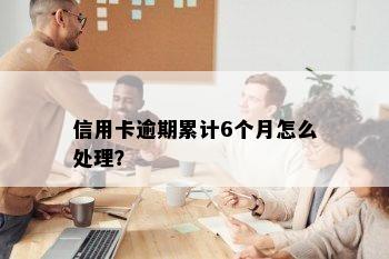 信用卡逾期累计6个月怎么处理？