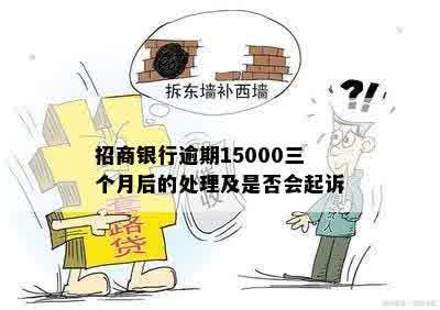 招商银行逾期15000三个月后的处理及是否会起诉