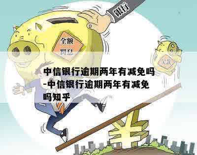 中信银行逾期两年有减免吗-中信银行逾期两年有减免吗知乎