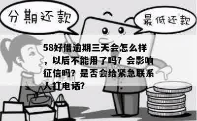 58好借逾期三天会怎么样，以后不能用了吗？会影响征信吗？是否会给紧急联系人打电话？