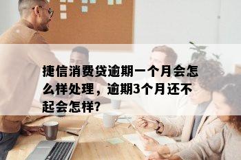 捷信消费贷逾期一个月会怎么样处理，逾期3个月还不起会怎样？