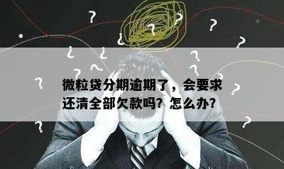 微粒贷分期逾期了，会要求还清全部欠款吗？怎么办？