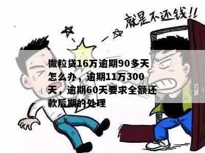 微粒贷16万逾期90多天怎么办，逾期11万300天，逾期60天要求全额还款后期的处理