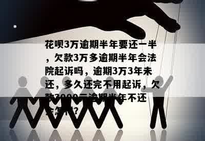 花呗3万逾期半年要还一半，欠款3万多逾期半年会法院起诉吗，逾期3万3年未还，多久还完不用起诉，欠款3000元逾期半年不还会怎样？