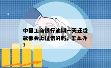 中国工商银行逾期一天还贷款都会上征信的吗，怎么办？