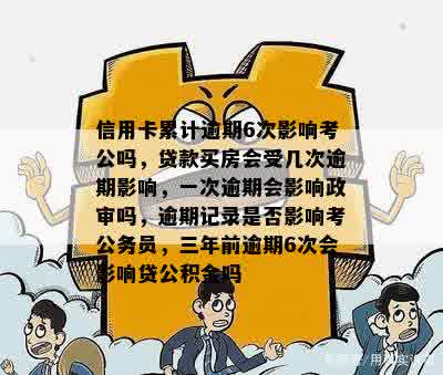 信用卡累计逾期6次影响考公吗，贷款买房会受几次逾期影响，一次逾期会影响政审吗，逾期记录是否影响考公务员，三年前逾期6次会影响贷公积金吗