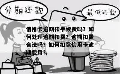 信用卡逾期扣手续费吗？如何处理逾期扣费？逾期扣费合法吗？如何扣除信用卡逾期费用？