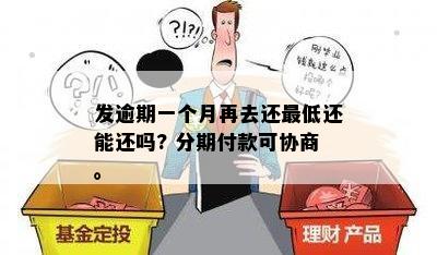 发逾期一个月再去还更低还能还吗? 分期付款可协商。