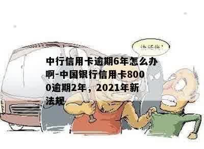 中行信用卡逾期6年怎么办啊-中国银行信用卡8000逾期2年，2021年新法规