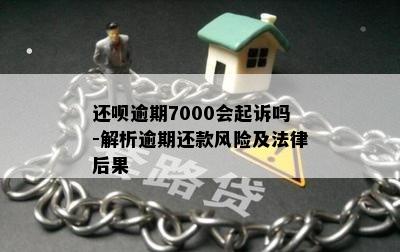 还呗逾期7000会起诉吗-解析逾期还款风险及法律后果