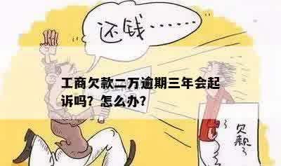 工商欠款二万逾期三年会起诉吗？怎么办？