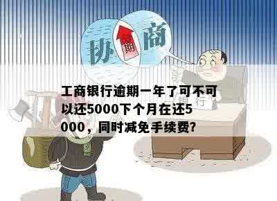 工商银行逾期一年了可不可以还5000下个月在还5000，同时减免手续费？