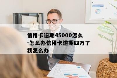 信用卡逾期45000怎么-怎么办信用卡逾期四万了我怎么办