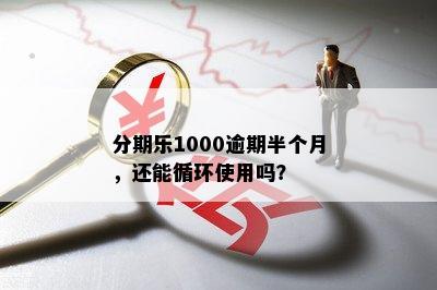 分期乐1000逾期半个月，还能循环使用吗？