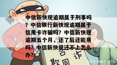 中信新快现逾期属于刑事吗？中信银行新快现逾期属于信用卡诈骗吗？中信新快现逾期五个月，还了后还能用吗？中信新快现还不上怎么办？