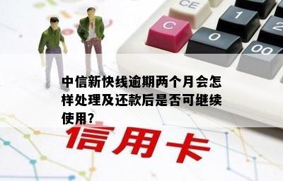 中信新快线逾期两个月会怎样处理及还款后是否可继续使用？