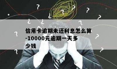 信用卡逾期未还利息怎么算-10000元逾期一天多少钱