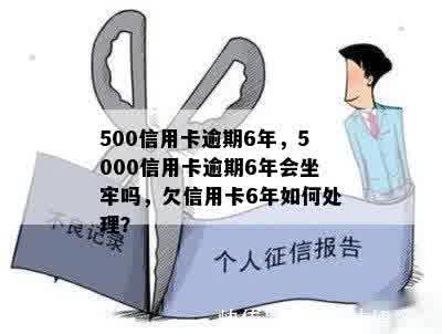 500信用卡逾期6年，5000信用卡逾期6年会坐牢吗，欠信用卡6年如何处理？