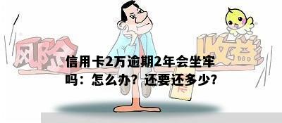 信用卡2万逾期2年会坐牢吗：怎么办？还要还多少？