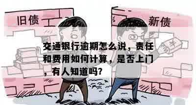 交通银行逾期怎么说，责任和费用如何计算，是否上门，有人知道吗？